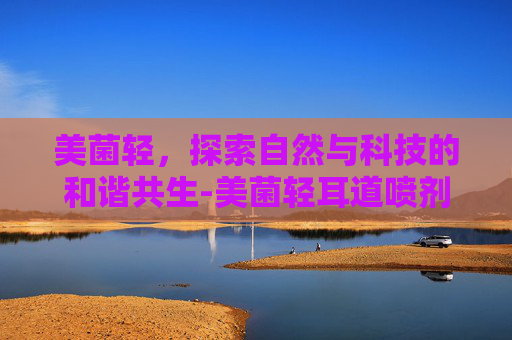 美菌轻，探索自然与科技的和谐共生-美菌轻耳道喷剂敷料价格多少钱一瓶
