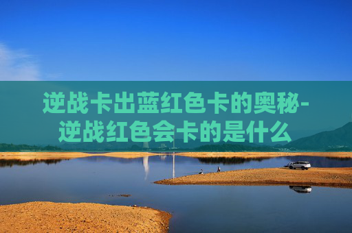 逆战卡出蓝红色卡的奥秘-逆战红色会卡的是什么