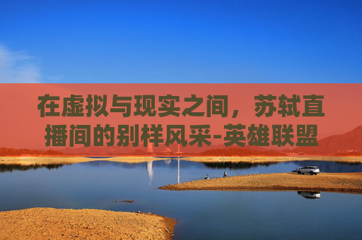 在虚拟与现实之间，苏轼直播间的别样风采-英雄联盟苏轼主播