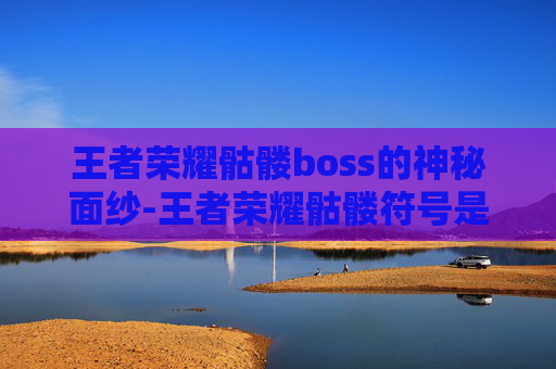 王者荣耀骷髅boss的神秘面纱-王者荣耀骷髅符号是什么意思