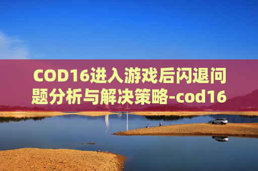 COD16进入游戏后闪退问题分析与解决策略-cod16启动闪退