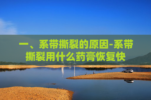 一、系带撕裂的原因-系带撕裂用什么药膏恢复快