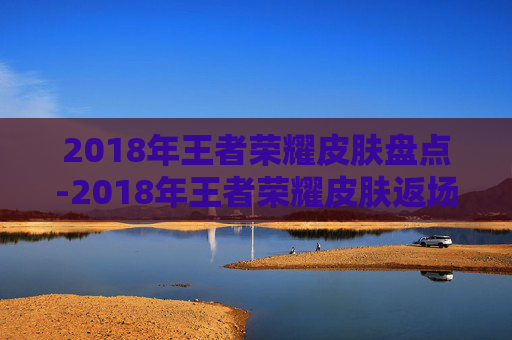 2018年王者荣耀皮肤盘点-2018年王者荣耀皮肤返场时间