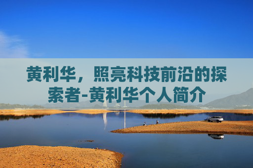 黄利华，照亮科技前沿的探索者-黄利华个人简介