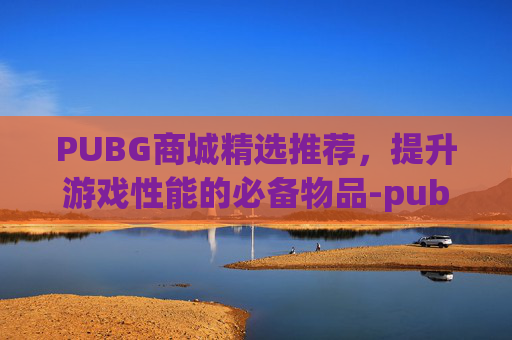 PUBG商城精选推荐，提升游戏性能的必备物品-pubg商城在哪