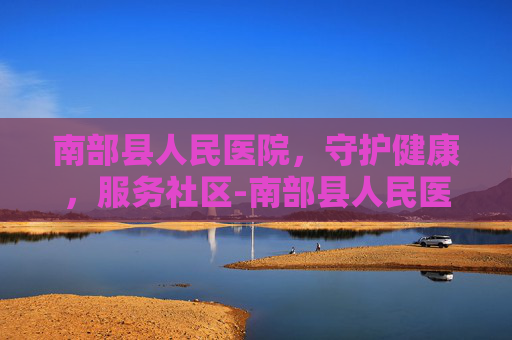 南部县人民医院，守护健康，服务社区-南部县人民医院电话