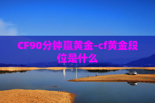 CF90分钟赢黄金-cf黄金段位是什么