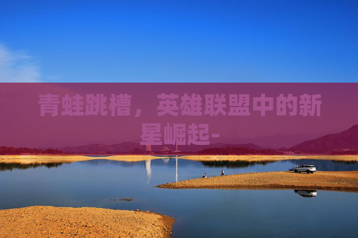 青蛙跳槽，英雄联盟中的新星崛起-