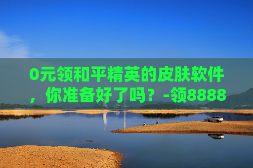 0元领和平精英的皮肤软件，你准备好了吗？-领8888点券兑换码