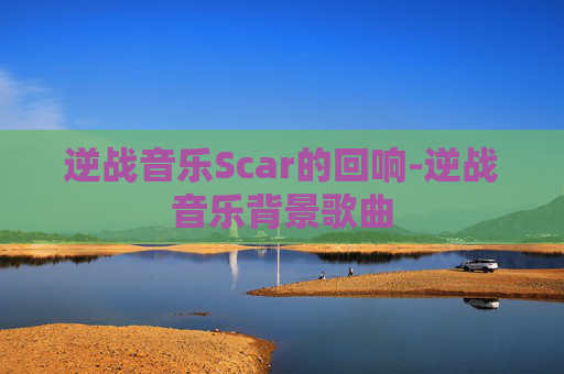 逆战音乐Scar的回响-逆战音乐背景歌曲