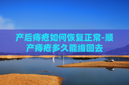 产后痔疮如何恢复正常-顺产痔疮多久能缩回去