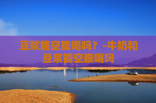 豆浆能空腹喝吗？-牛奶和豆浆能空腹喝吗