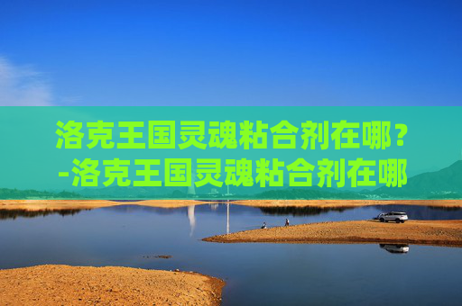 洛克王国灵魂粘合剂在哪？-洛克王国灵魂粘合剂在哪得