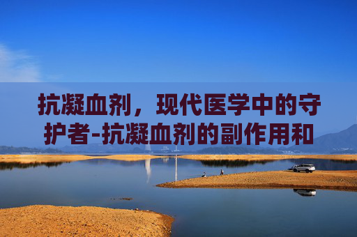 抗凝血剂，现代医学中的守护者-抗凝血剂的副作用和危害