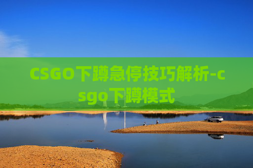 CSGO下蹲急停技巧解析-csgo下蹲模式