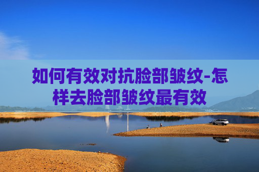 如何有效对抗脸部皱纹-怎样去脸部皱纹最有效