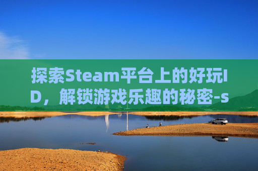 探索Steam平台上的好玩ID，解锁游戏乐趣的秘密-steam好玩的免费单机游戏