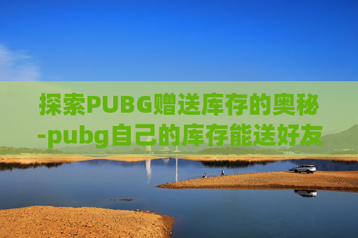 探索PUBG赠送库存的奥秘-pubg自己的库存能送好友吗