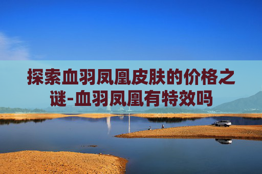 探索血羽凤凰皮肤的价格之谜-血羽凤凰有特效吗