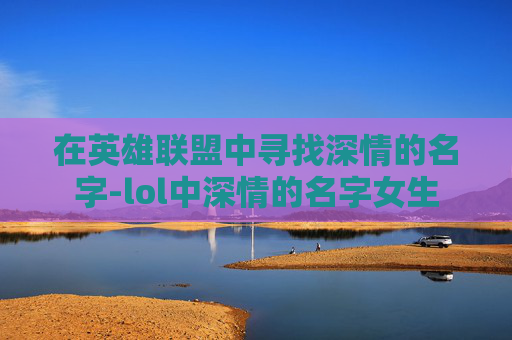 在英雄联盟中寻找深情的名字-lol中深情的名字女生