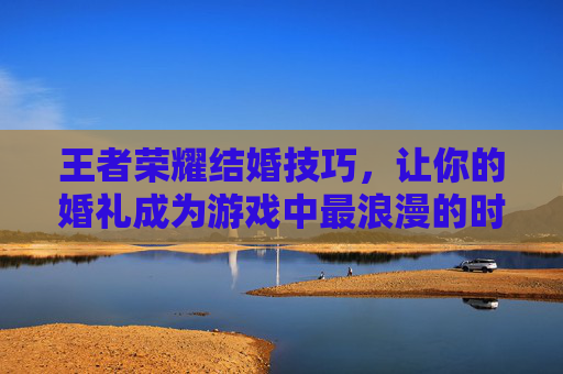 王者荣耀结婚技巧，让你的婚礼成为游戏中最浪漫的时刻-王者结婚怎么结
