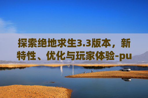 探索绝地求生3.3版本，新特性、优化与玩家体验-pubg337