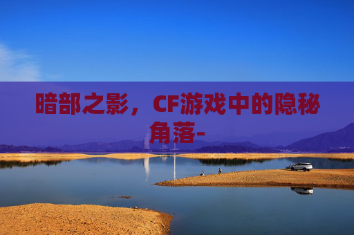 暗部之影，CF游戏中的隐秘角落-