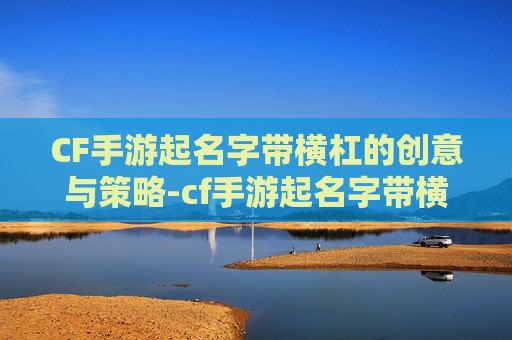 CF手游起名字带横杠的创意与策略-cf手游起名字带横杠怎么弄
