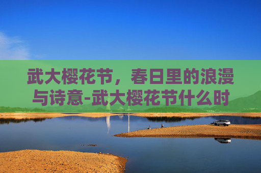 武大樱花节，春日里的浪漫与诗意-武大樱花节什么时候开始