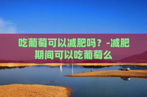 吃葡萄可以减肥吗？-减肥期间可以吃葡萄么