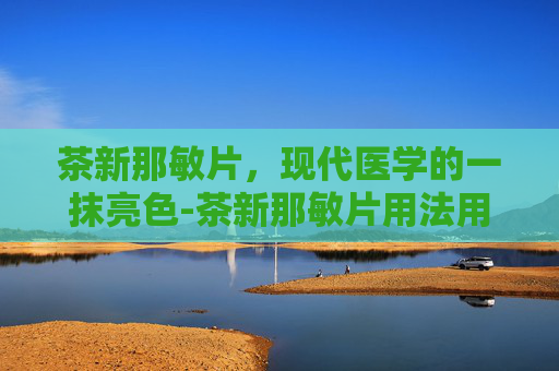 茶新那敏片，现代医学的一抹亮色-茶新那敏片用法用量