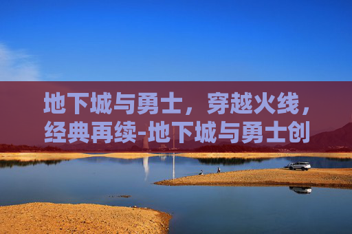 地下城与勇士，穿越火线，经典再续-地下城与勇士创新世纪