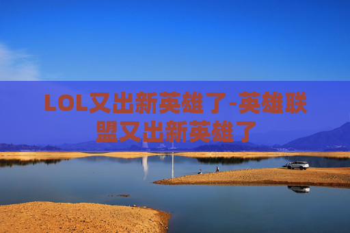 LOL又出新英雄了-英雄联盟又出新英雄了