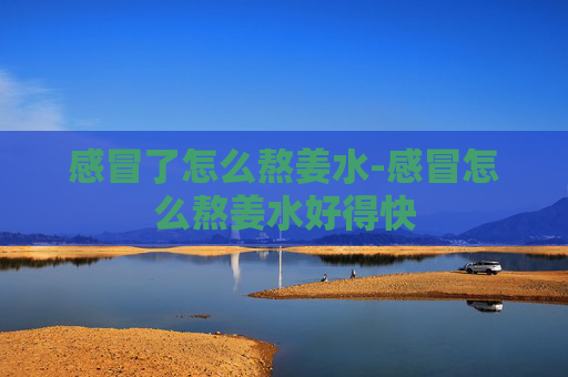 感冒了怎么熬姜水-感冒怎么熬姜水好得快