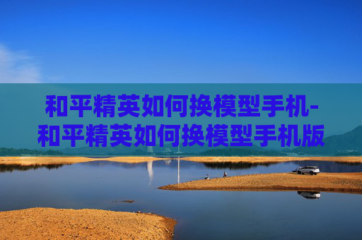 和平精英如何换模型手机-和平精英如何换模型手机版