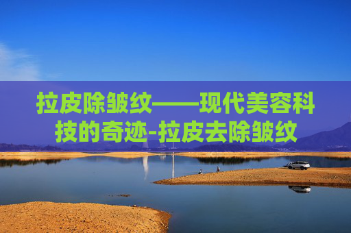 拉皮除皱纹——现代美容科技的奇迹-拉皮去除皱纹