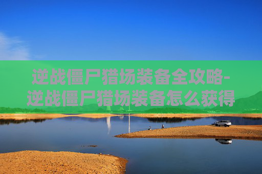 逆战僵尸猎场装备全攻略-逆战僵尸猎场装备怎么获得