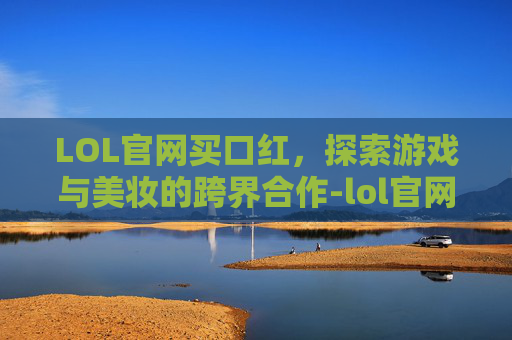 LOL官网买口红，探索游戏与美妆的跨界合作-lol官网可以买皮肤吗