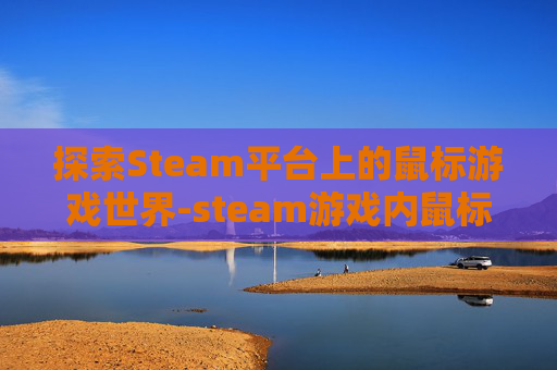 探索Steam平台上的鼠标游戏世界-steam游戏内鼠标能动点击没反应