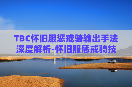 TBC怀旧服惩戒骑输出手法深度解析-怀旧服惩戒骑技能
