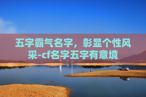五字霸气名字，彰显个性风采-cf名字五字有意境