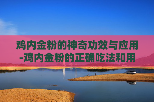 鸡内金粉的神奇功效与应用-鸡内金粉的正确吃法和用量