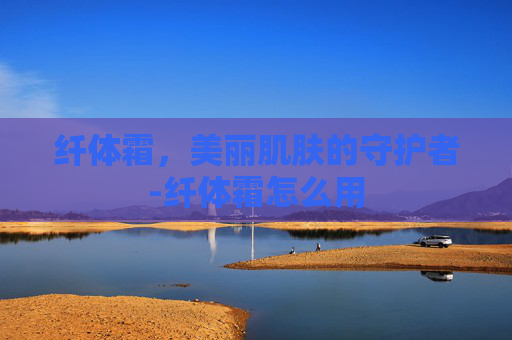 纤体霜，美丽肌肤的守护者-纤体霜怎么用