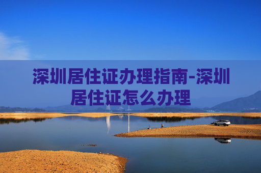 深圳居住证办理指南-深圳居住证怎么办理
