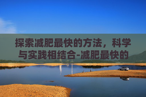 探索减肥最快的方法，科学与实践相结合-减肥最快的方法是什么