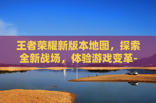 王者荣耀新版本地图，探索全新战场，体验游戏变革-王者荣耀新版本地图改动