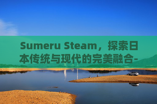 Sumeru Steam，探索日本传统与现代的完美融合-