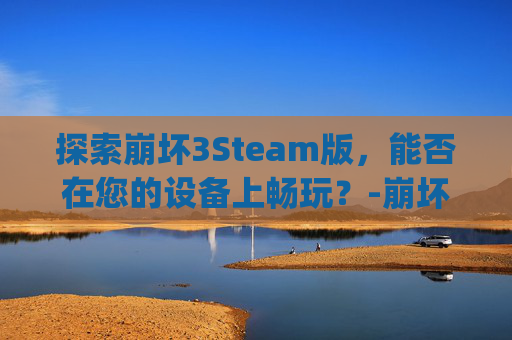 探索崩坏3Steam版，能否在您的设备上畅玩？-崩坏3 stigma