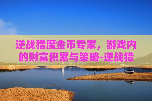 逆战猎魔金币专家，游戏内的财富积累与策略-逆战猎魔金币专家有什么用