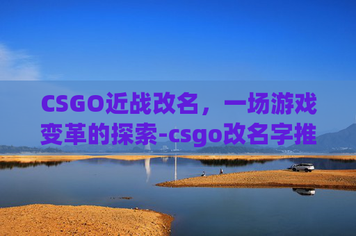 CSGO近战改名，一场游戏变革的探索-csgo改名字推荐
